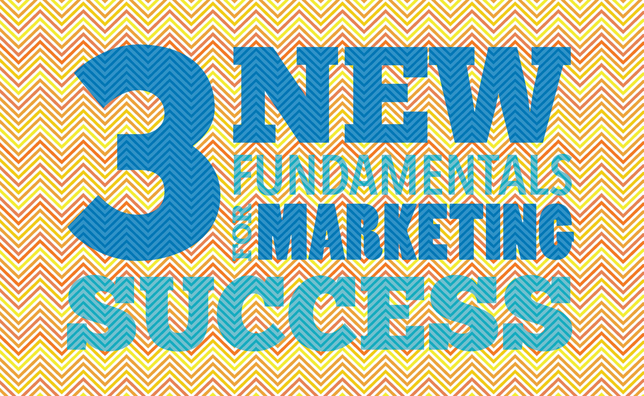 The 3 New Fundamentals Of Marketing Success